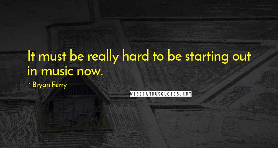 Bryan Ferry Quotes: It must be really hard to be starting out in music now.