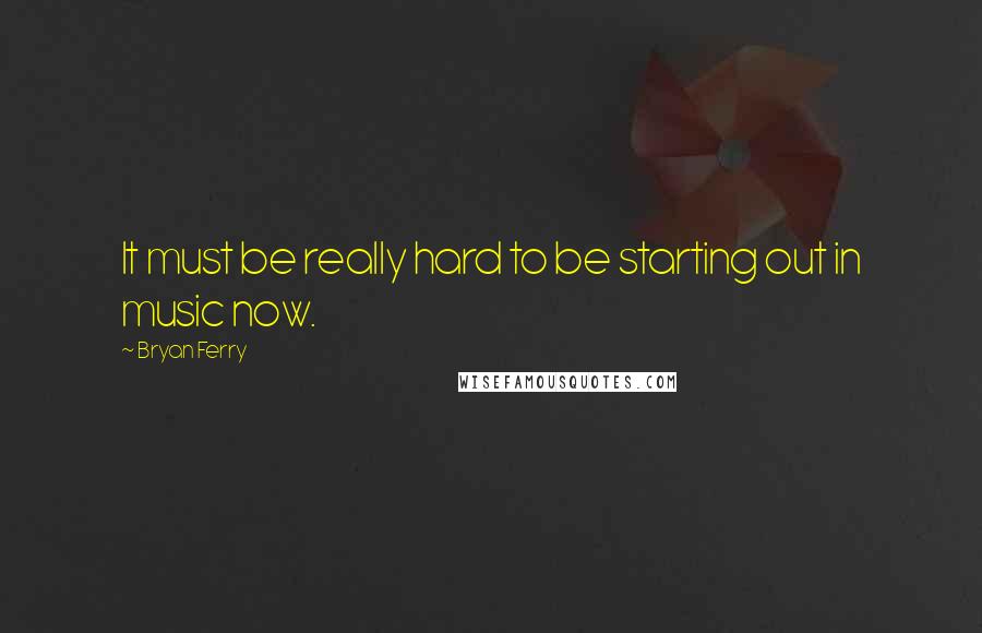 Bryan Ferry Quotes: It must be really hard to be starting out in music now.