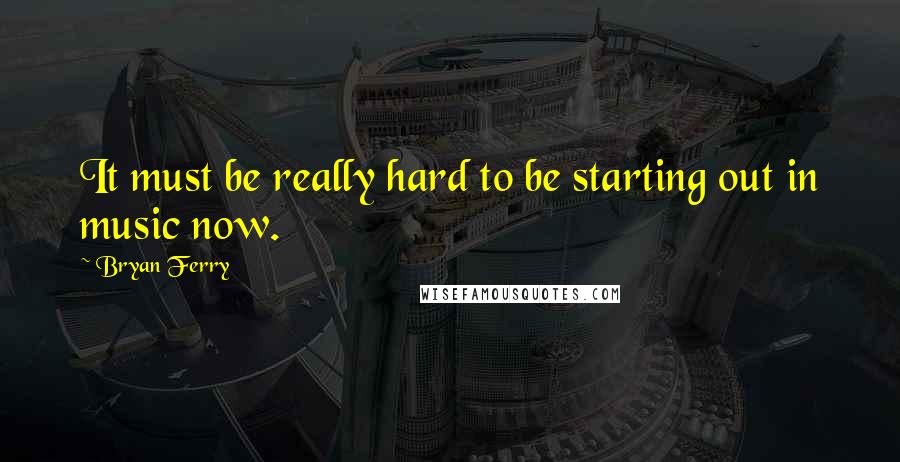 Bryan Ferry Quotes: It must be really hard to be starting out in music now.