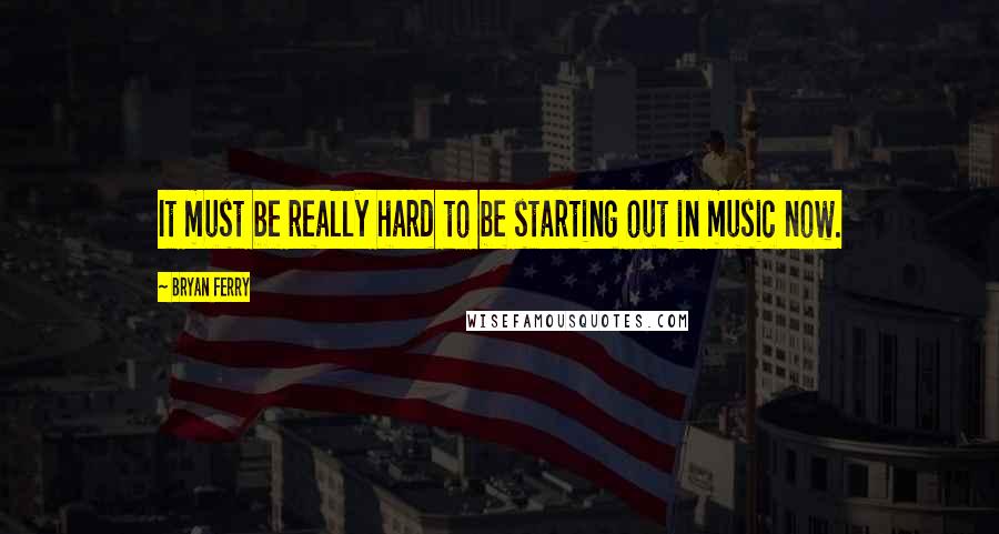 Bryan Ferry Quotes: It must be really hard to be starting out in music now.