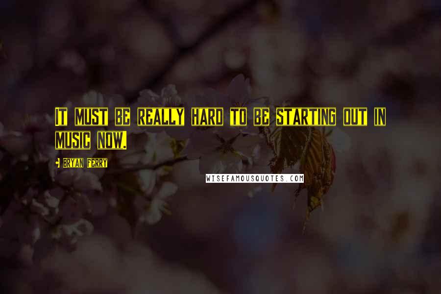 Bryan Ferry Quotes: It must be really hard to be starting out in music now.