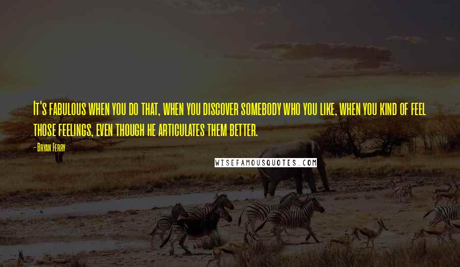 Bryan Ferry Quotes: It's fabulous when you do that, when you discover somebody who you like, when you kind of feel those feelings, even though he articulates them better.