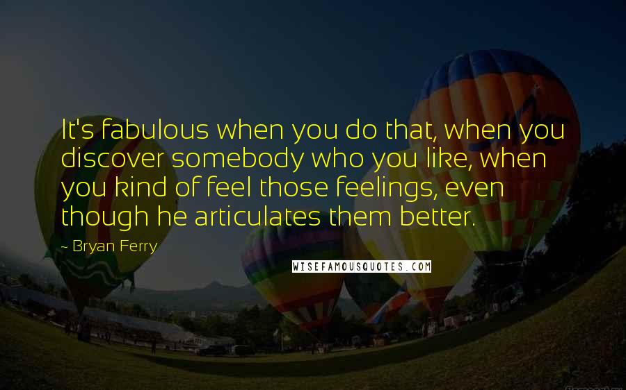 Bryan Ferry Quotes: It's fabulous when you do that, when you discover somebody who you like, when you kind of feel those feelings, even though he articulates them better.