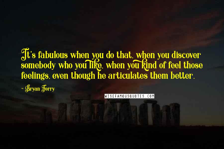 Bryan Ferry Quotes: It's fabulous when you do that, when you discover somebody who you like, when you kind of feel those feelings, even though he articulates them better.