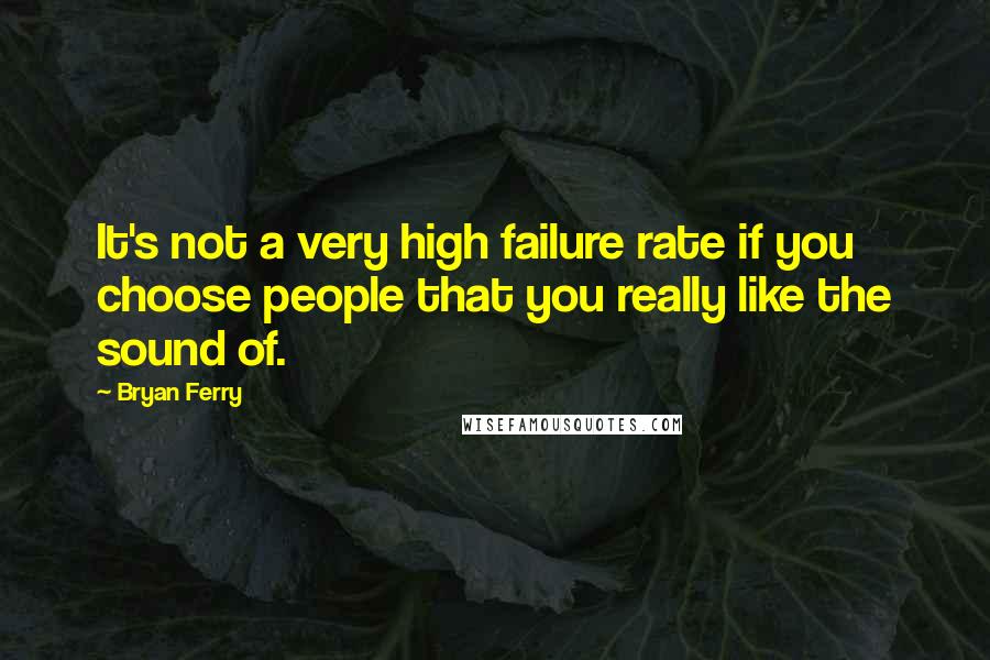 Bryan Ferry Quotes: It's not a very high failure rate if you choose people that you really like the sound of.