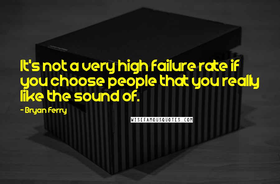 Bryan Ferry Quotes: It's not a very high failure rate if you choose people that you really like the sound of.