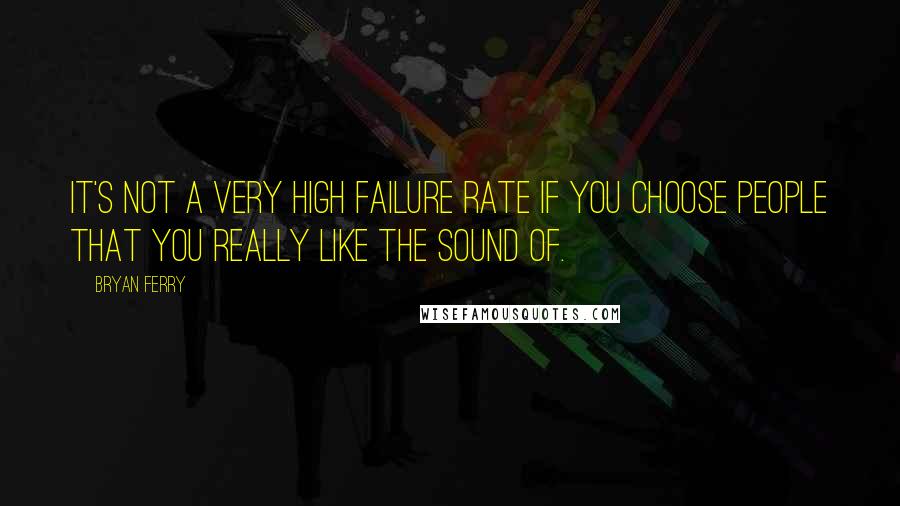 Bryan Ferry Quotes: It's not a very high failure rate if you choose people that you really like the sound of.