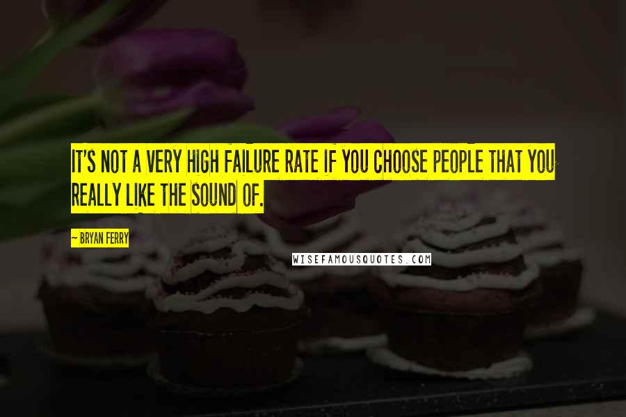 Bryan Ferry Quotes: It's not a very high failure rate if you choose people that you really like the sound of.