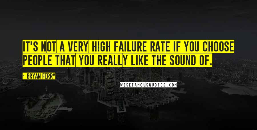 Bryan Ferry Quotes: It's not a very high failure rate if you choose people that you really like the sound of.