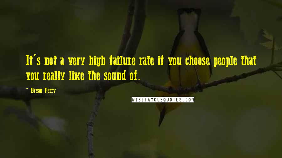 Bryan Ferry Quotes: It's not a very high failure rate if you choose people that you really like the sound of.