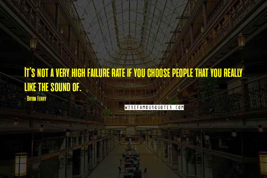 Bryan Ferry Quotes: It's not a very high failure rate if you choose people that you really like the sound of.