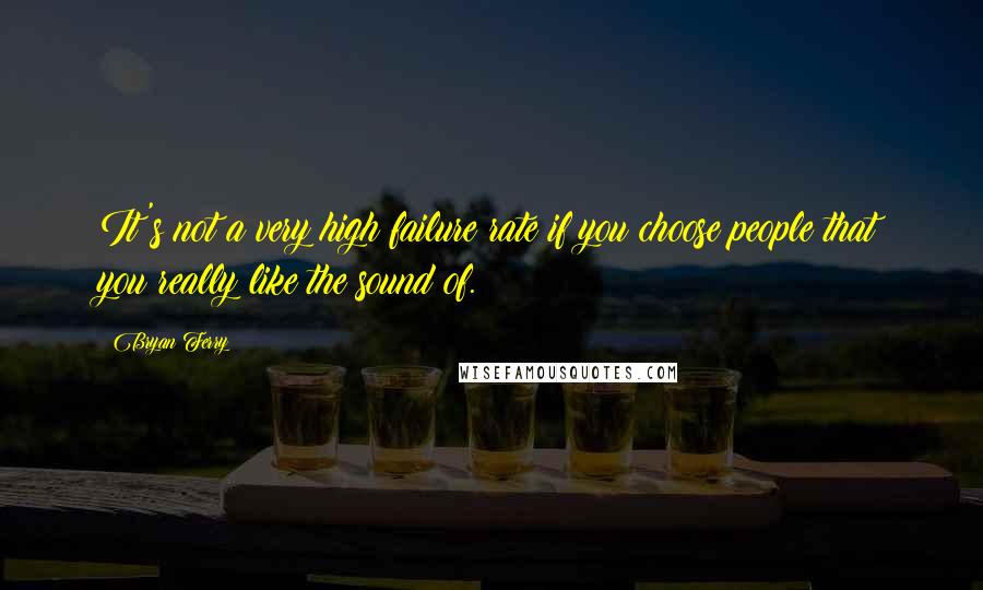 Bryan Ferry Quotes: It's not a very high failure rate if you choose people that you really like the sound of.