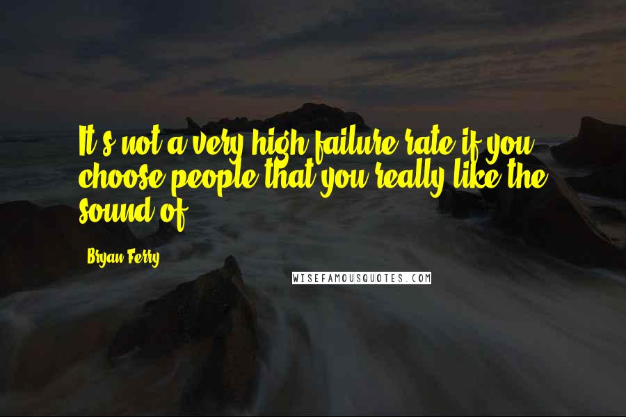 Bryan Ferry Quotes: It's not a very high failure rate if you choose people that you really like the sound of.