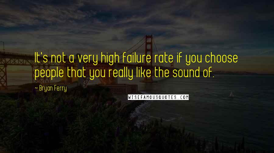 Bryan Ferry Quotes: It's not a very high failure rate if you choose people that you really like the sound of.