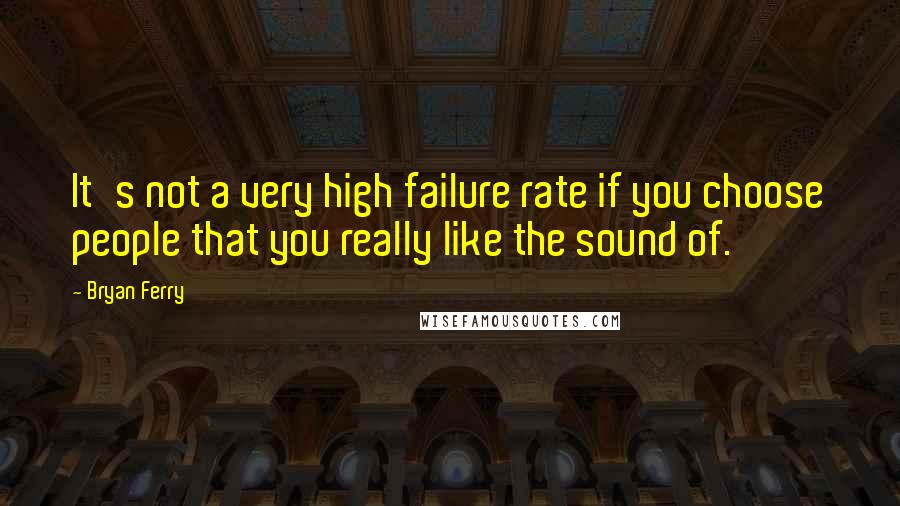 Bryan Ferry Quotes: It's not a very high failure rate if you choose people that you really like the sound of.