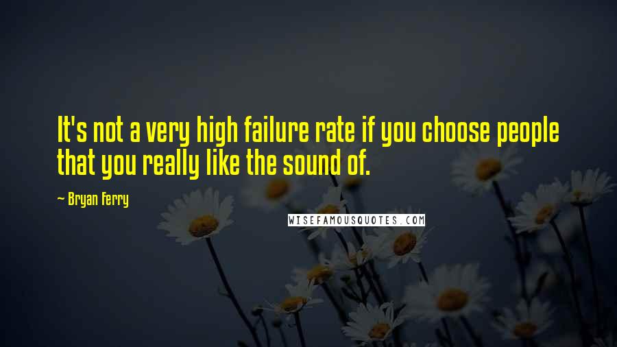 Bryan Ferry Quotes: It's not a very high failure rate if you choose people that you really like the sound of.