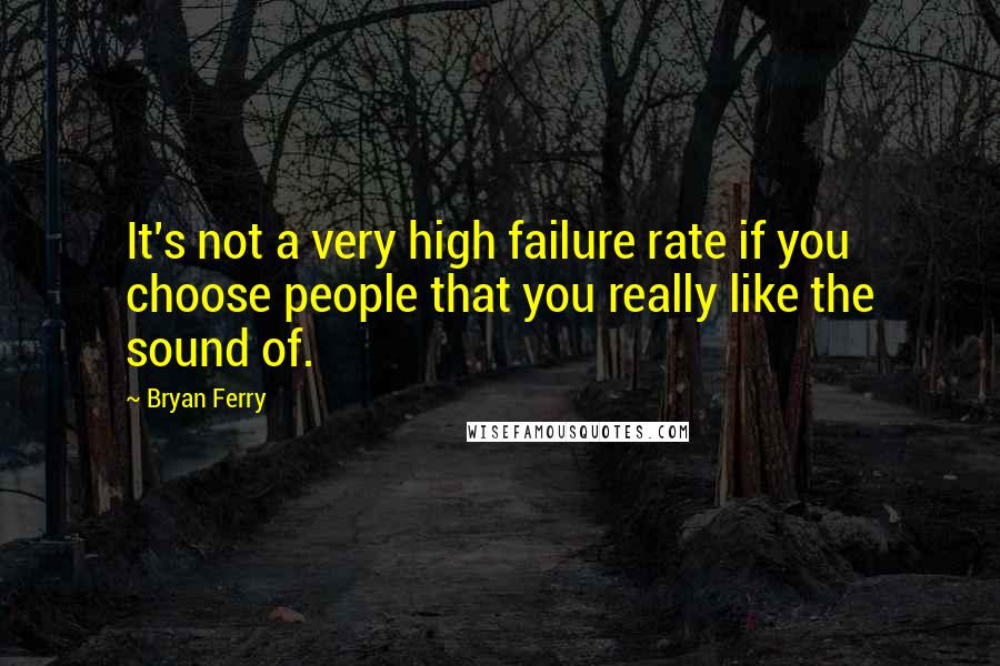 Bryan Ferry Quotes: It's not a very high failure rate if you choose people that you really like the sound of.