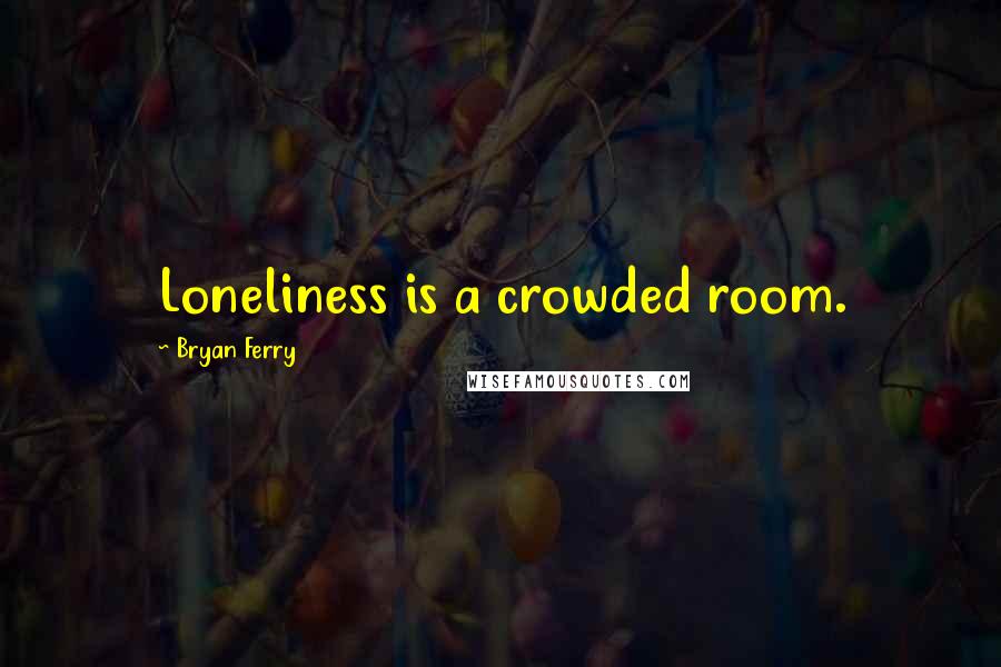 Bryan Ferry Quotes: Loneliness is a crowded room.