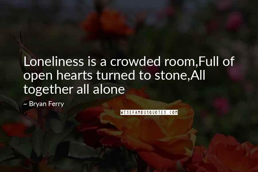 Bryan Ferry Quotes: Loneliness is a crowded room,Full of open hearts turned to stone,All together all alone