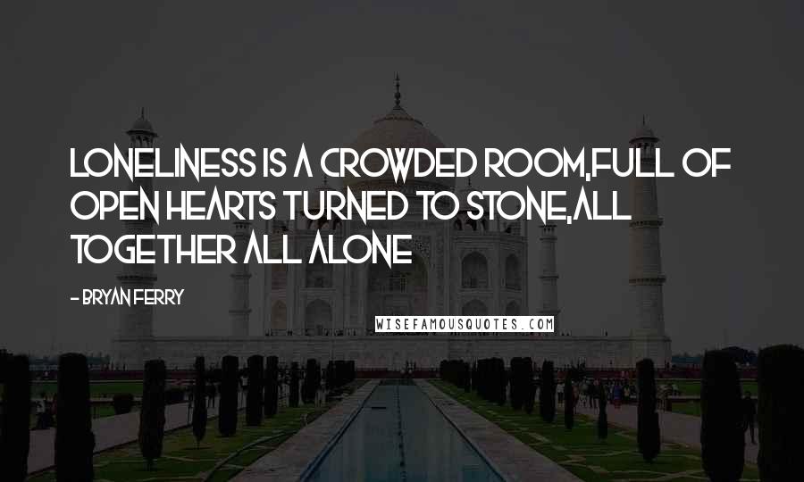 Bryan Ferry Quotes: Loneliness is a crowded room,Full of open hearts turned to stone,All together all alone