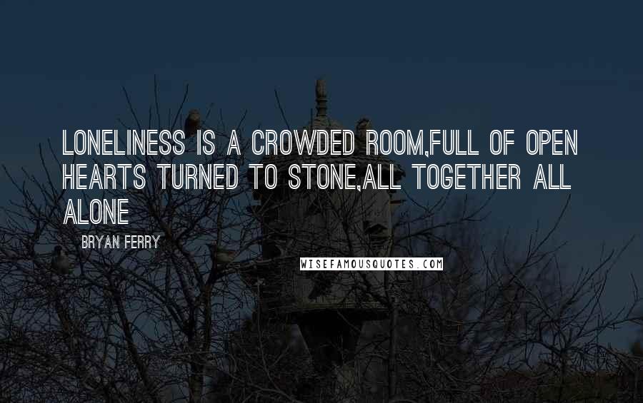 Bryan Ferry Quotes: Loneliness is a crowded room,Full of open hearts turned to stone,All together all alone