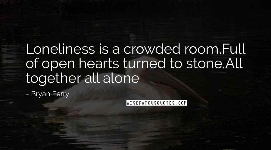 Bryan Ferry Quotes: Loneliness is a crowded room,Full of open hearts turned to stone,All together all alone