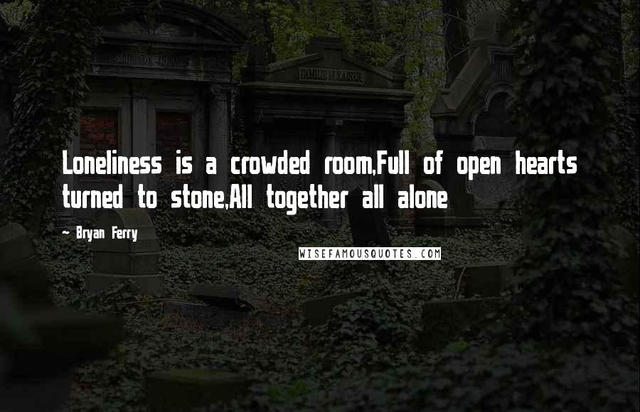 Bryan Ferry Quotes: Loneliness is a crowded room,Full of open hearts turned to stone,All together all alone