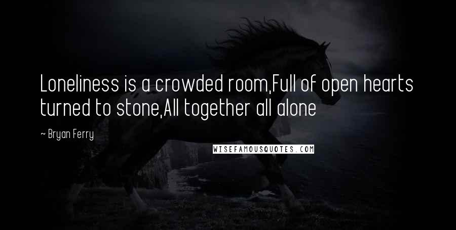 Bryan Ferry Quotes: Loneliness is a crowded room,Full of open hearts turned to stone,All together all alone