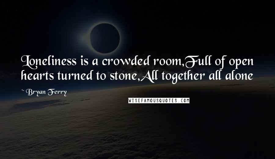 Bryan Ferry Quotes: Loneliness is a crowded room,Full of open hearts turned to stone,All together all alone