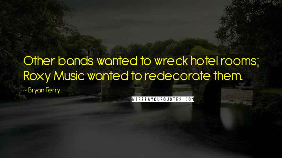 Bryan Ferry Quotes: Other bands wanted to wreck hotel rooms; Roxy Music wanted to redecorate them.