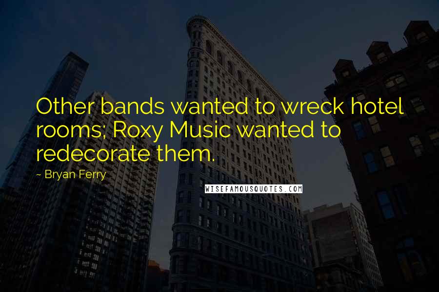 Bryan Ferry Quotes: Other bands wanted to wreck hotel rooms; Roxy Music wanted to redecorate them.