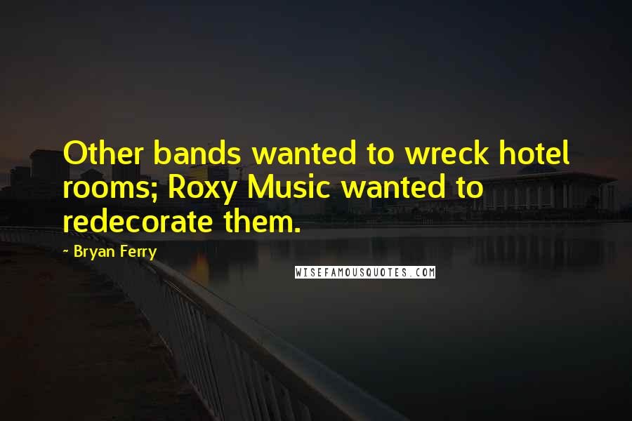 Bryan Ferry Quotes: Other bands wanted to wreck hotel rooms; Roxy Music wanted to redecorate them.