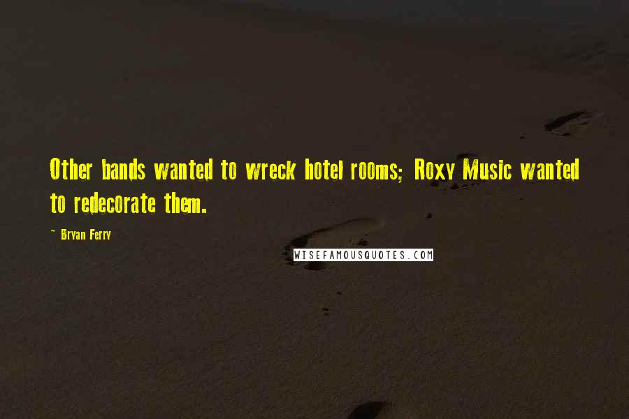 Bryan Ferry Quotes: Other bands wanted to wreck hotel rooms; Roxy Music wanted to redecorate them.