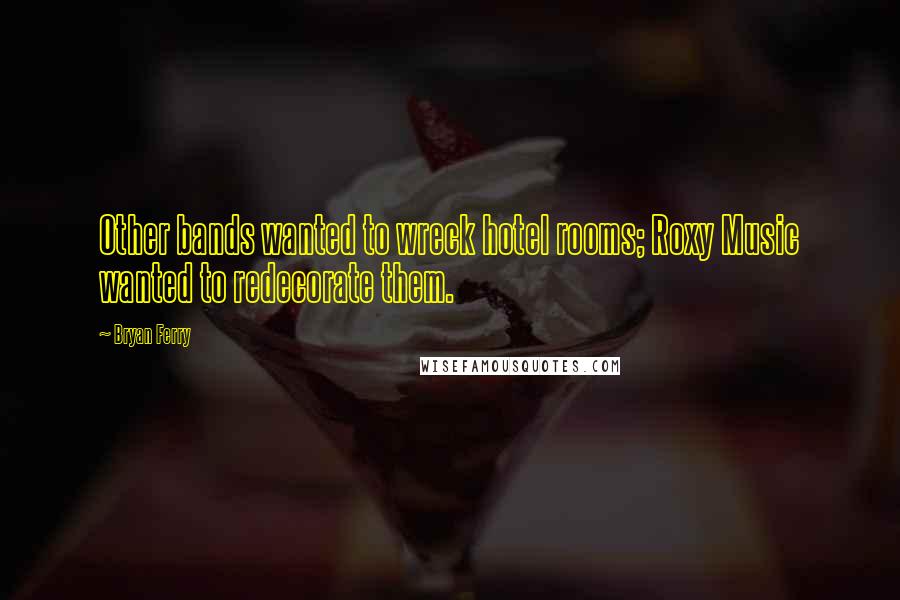 Bryan Ferry Quotes: Other bands wanted to wreck hotel rooms; Roxy Music wanted to redecorate them.