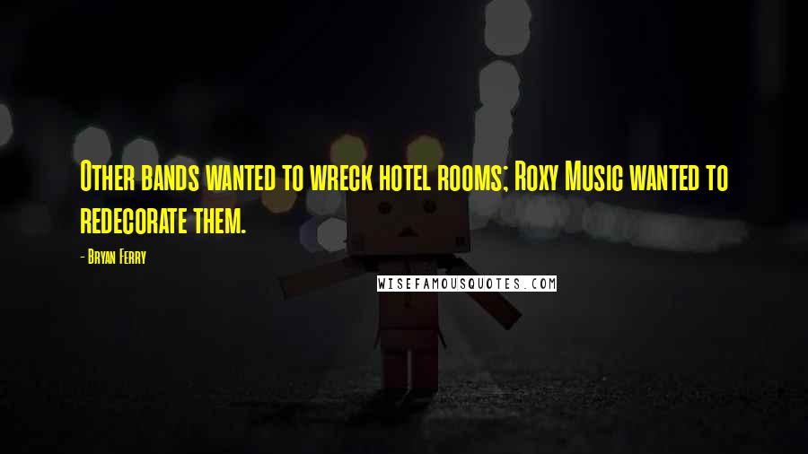 Bryan Ferry Quotes: Other bands wanted to wreck hotel rooms; Roxy Music wanted to redecorate them.