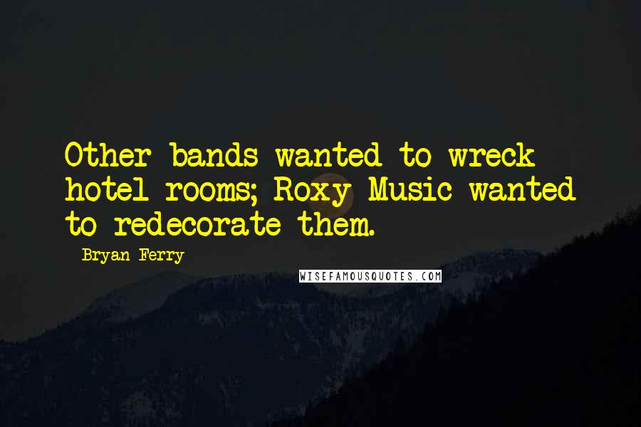 Bryan Ferry Quotes: Other bands wanted to wreck hotel rooms; Roxy Music wanted to redecorate them.