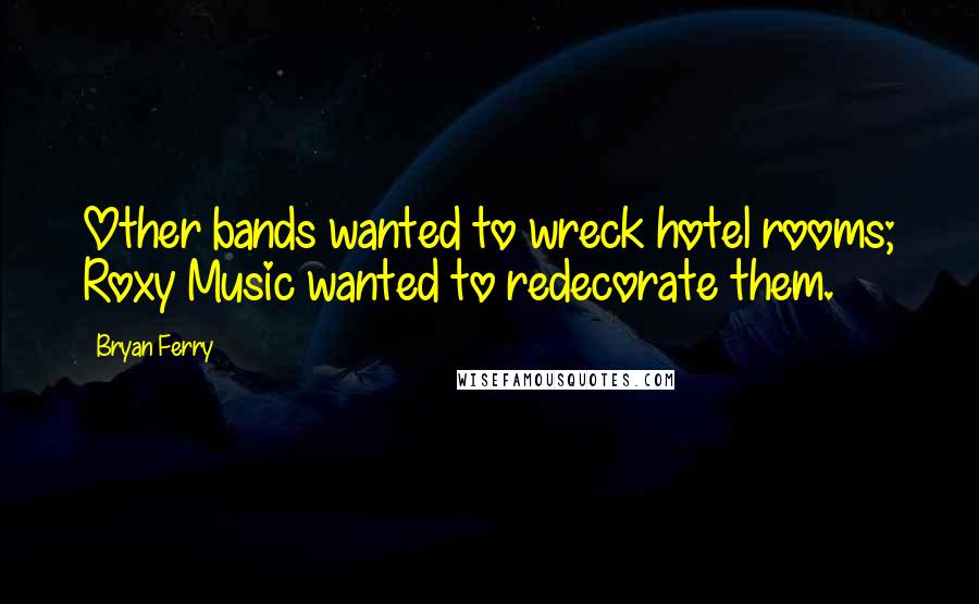 Bryan Ferry Quotes: Other bands wanted to wreck hotel rooms; Roxy Music wanted to redecorate them.