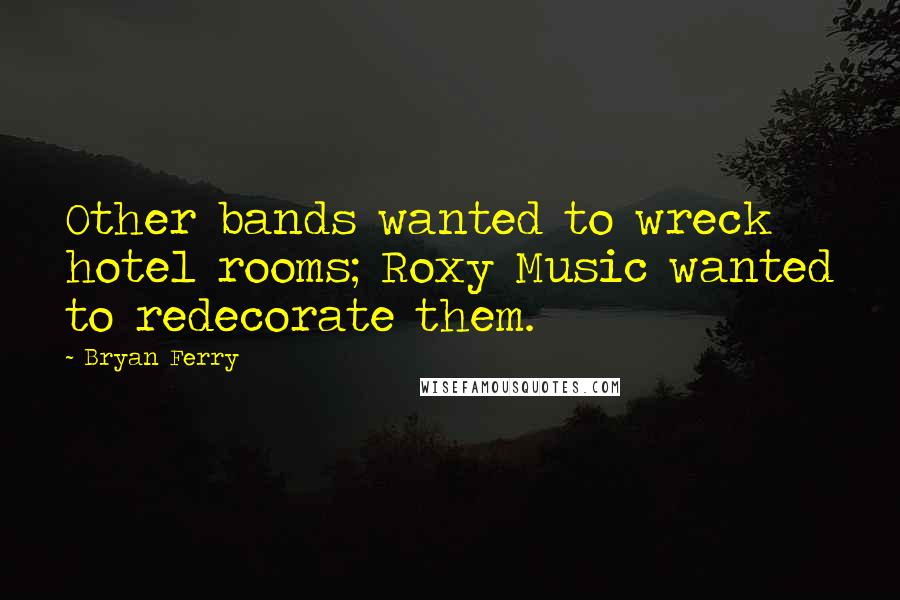 Bryan Ferry Quotes: Other bands wanted to wreck hotel rooms; Roxy Music wanted to redecorate them.