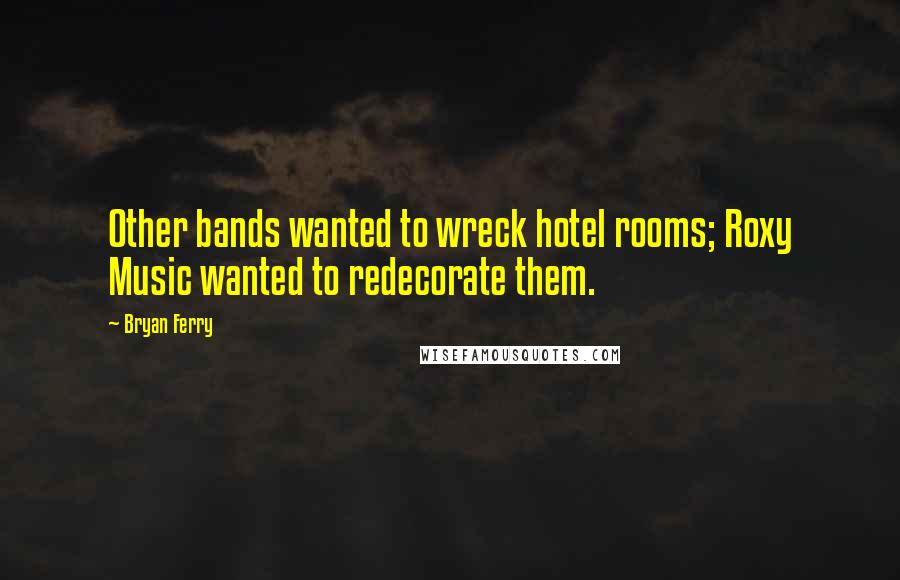 Bryan Ferry Quotes: Other bands wanted to wreck hotel rooms; Roxy Music wanted to redecorate them.