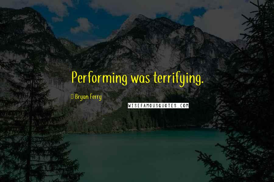 Bryan Ferry Quotes: Performing was terrifying.