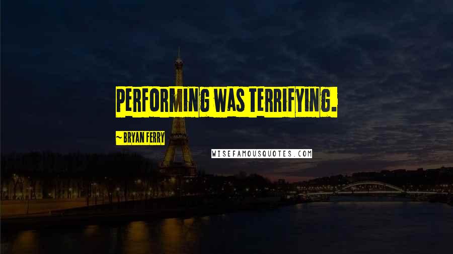 Bryan Ferry Quotes: Performing was terrifying.