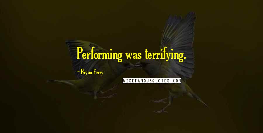 Bryan Ferry Quotes: Performing was terrifying.