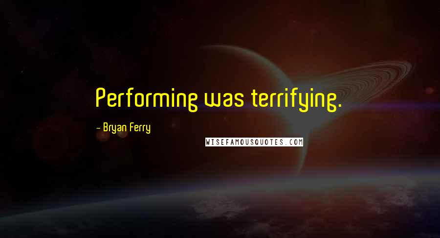 Bryan Ferry Quotes: Performing was terrifying.