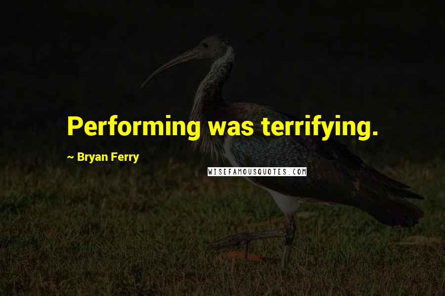 Bryan Ferry Quotes: Performing was terrifying.