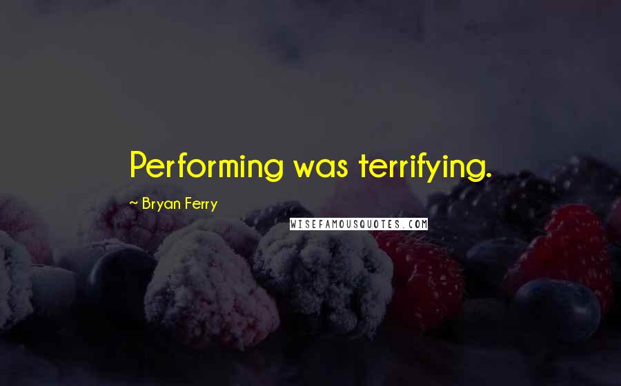 Bryan Ferry Quotes: Performing was terrifying.