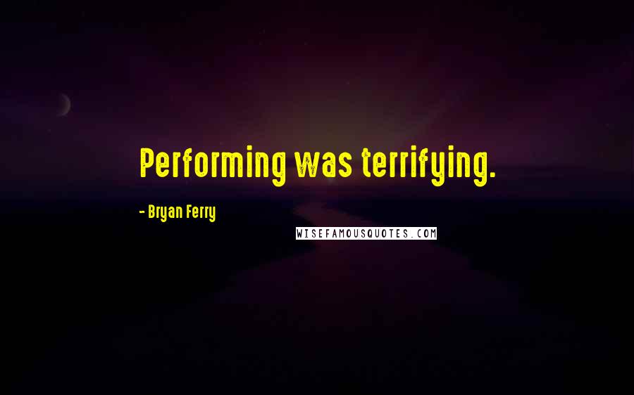 Bryan Ferry Quotes: Performing was terrifying.