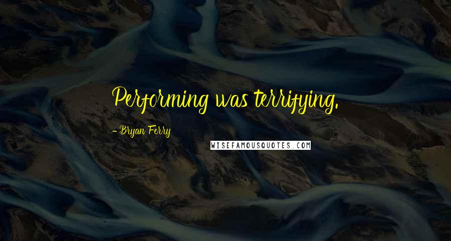 Bryan Ferry Quotes: Performing was terrifying.