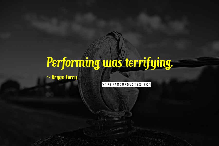 Bryan Ferry Quotes: Performing was terrifying.