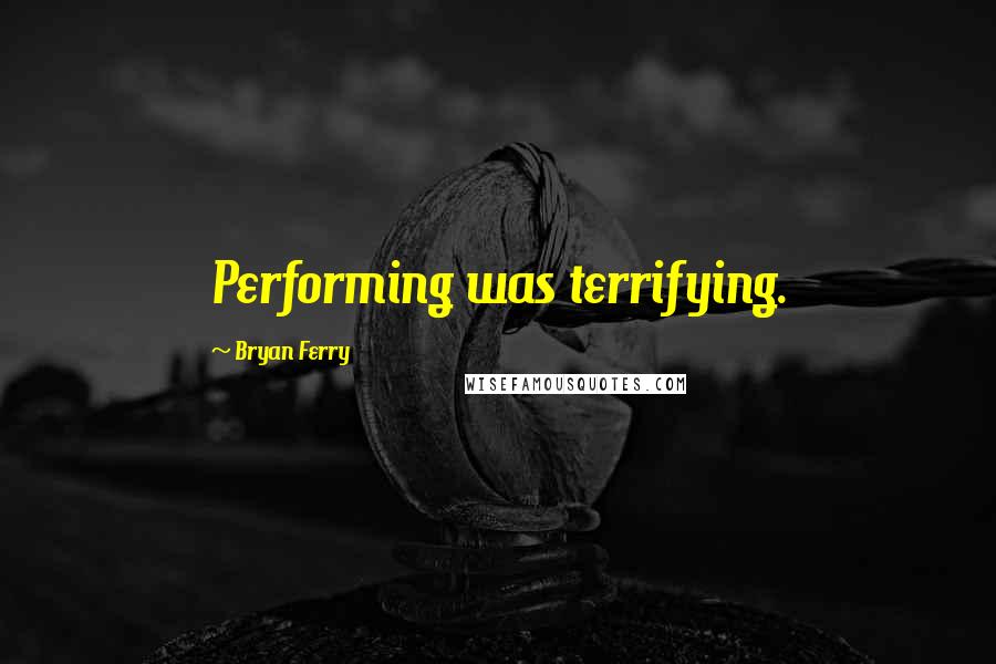 Bryan Ferry Quotes: Performing was terrifying.