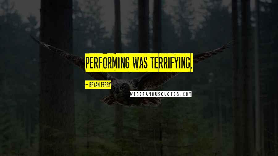 Bryan Ferry Quotes: Performing was terrifying.